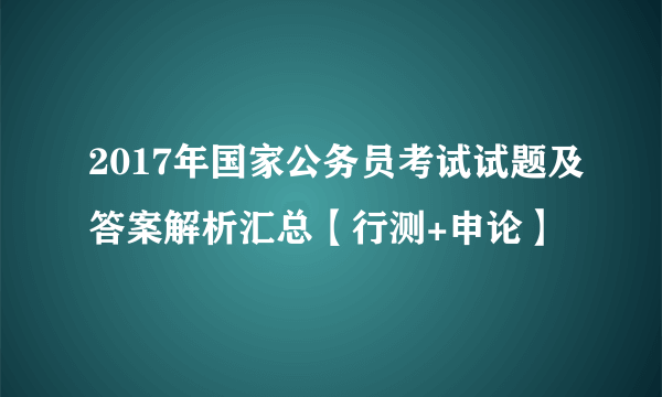 2017年国家公务员考试试题及答案解析汇总【行测+申论】