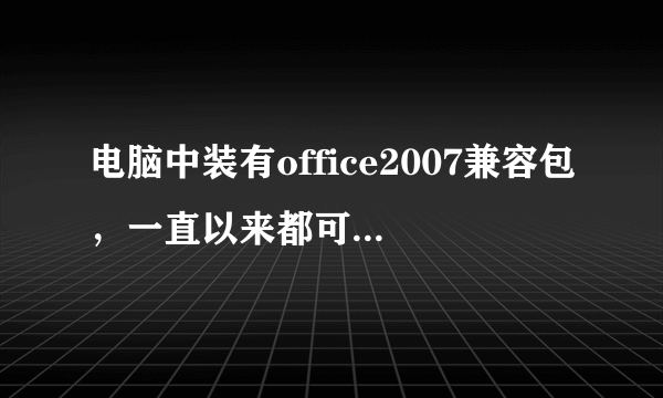 电脑中装有office2007兼容包，一直以来都可以打开2007版的文件，最近发现只能打开2007