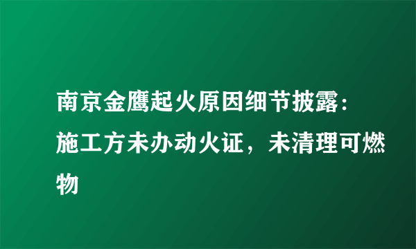 南京金鹰起火原因细节披露：施工方未办动火证，未清理可燃物