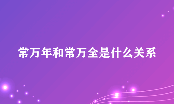 常万年和常万全是什么关系