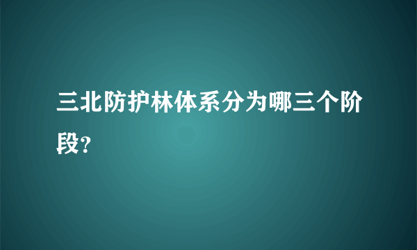 三北防护林体系分为哪三个阶段？