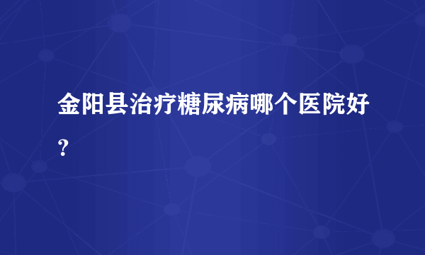 金阳县治疗糖尿病哪个医院好？