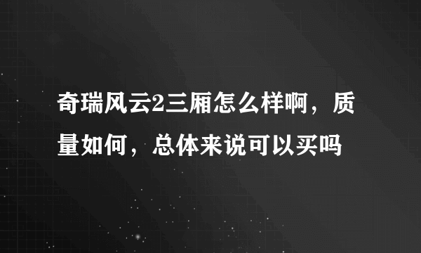 奇瑞风云2三厢怎么样啊，质量如何，总体来说可以买吗