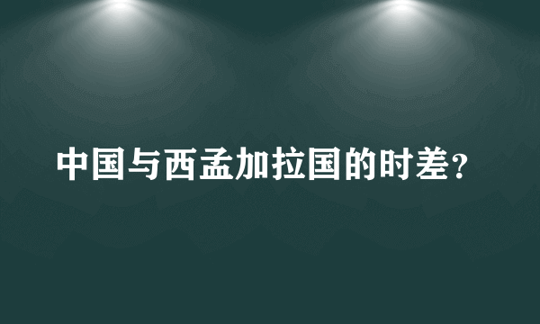 中国与西孟加拉国的时差？