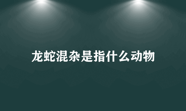 龙蛇混杂是指什么动物