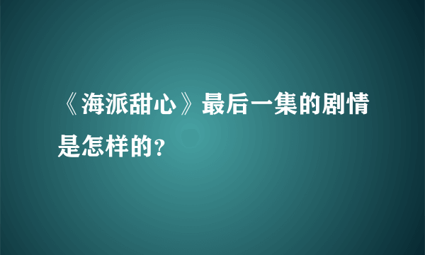 《海派甜心》最后一集的剧情是怎样的？