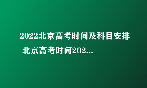 2022北京高考时间及科目安排 北京高考时间2022年具体时间