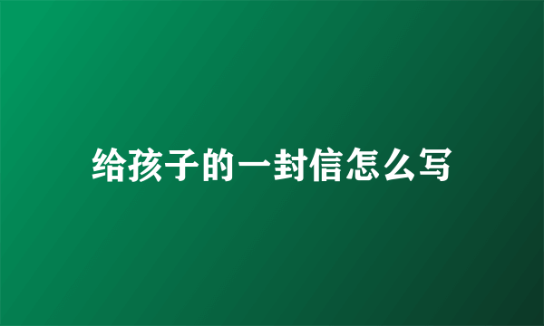 给孩子的一封信怎么写