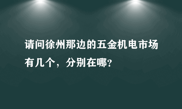 请问徐州那边的五金机电市场有几个，分别在哪？