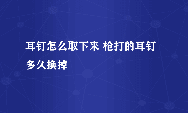 耳钉怎么取下来 枪打的耳钉多久换掉