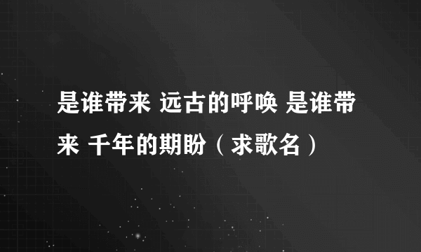 是谁带来 远古的呼唤 是谁带来 千年的期盼（求歌名）