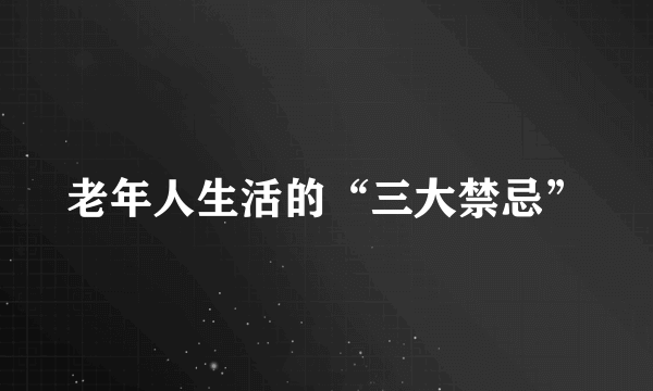 老年人生活的“三大禁忌”