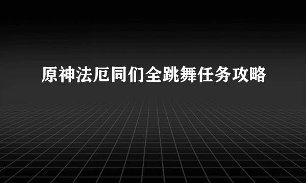 原神法厄同们全跳舞任务攻略