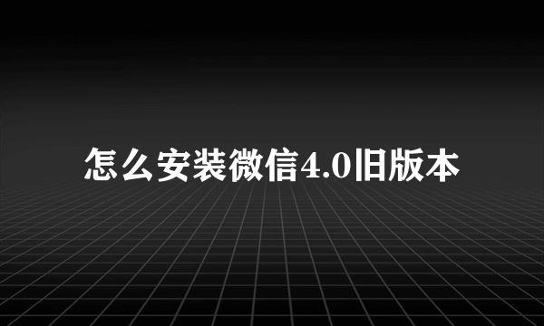 怎么安装微信4.0旧版本