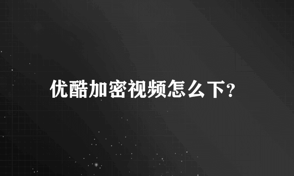 优酷加密视频怎么下？