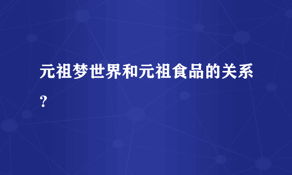 元祖梦世界和元祖食品的关系？