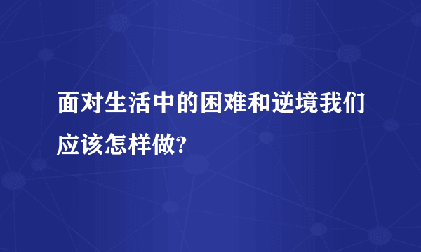 面对生活中的困难和逆境我们应该怎样做?