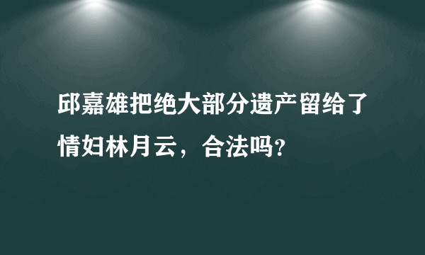 邱嘉雄把绝大部分遗产留给了情妇林月云，合法吗？