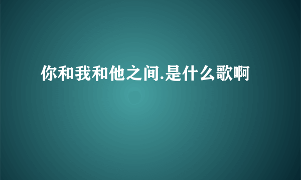 你和我和他之间.是什么歌啊