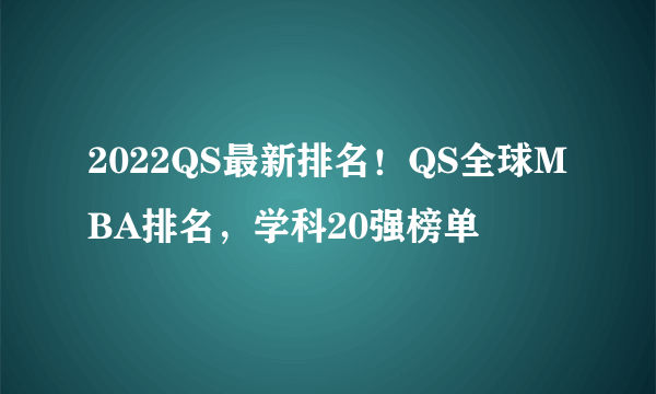 2022QS最新排名！QS全球MBA排名，学科20强榜单