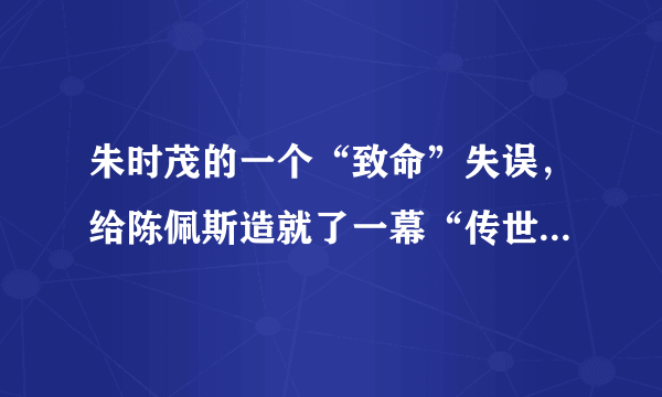 朱时茂的一个“致命”失误，给陈佩斯造就了一幕“传世经典”，到底是什么？