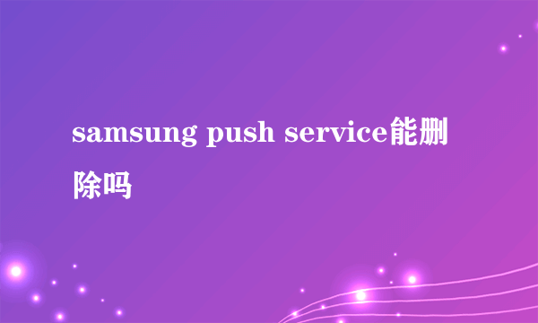 samsung push service能删除吗