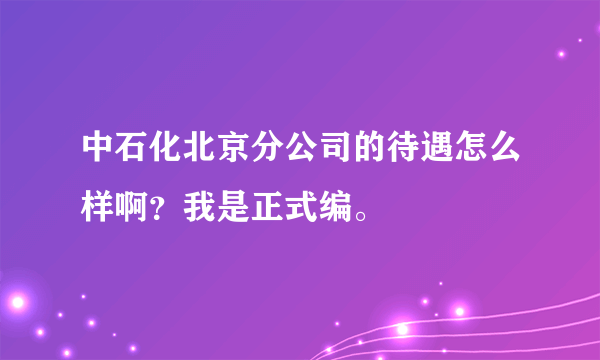 中石化北京分公司的待遇怎么样啊？我是正式编。