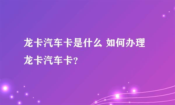 龙卡汽车卡是什么 如何办理龙卡汽车卡？