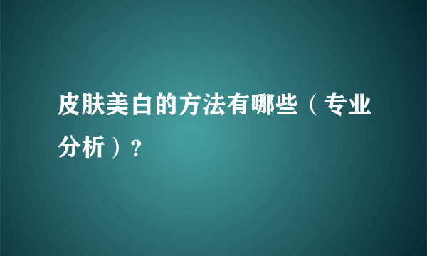 皮肤美白的方法有哪些（专业分析）？