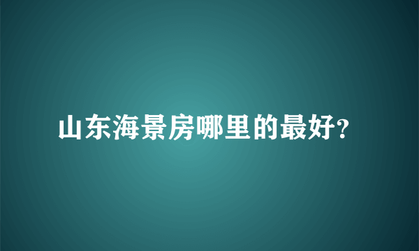 山东海景房哪里的最好？