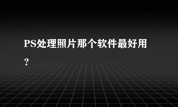 PS处理照片那个软件最好用？