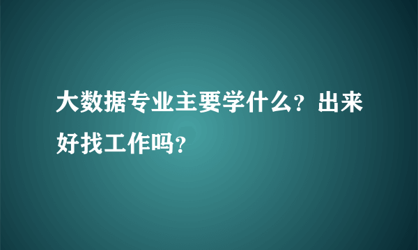 大数据专业主要学什么？出来好找工作吗？