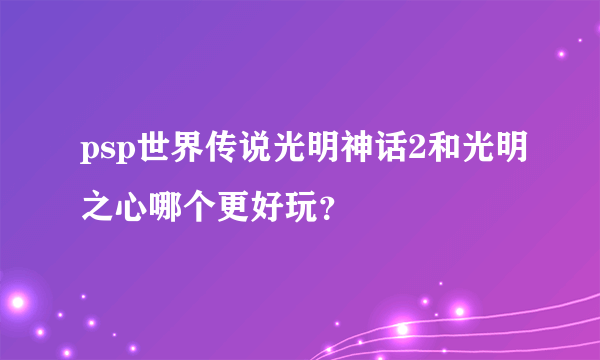 psp世界传说光明神话2和光明之心哪个更好玩？