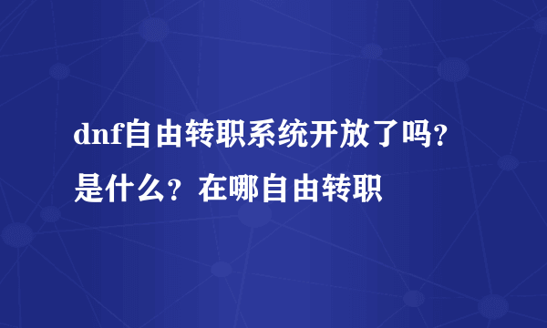 dnf自由转职系统开放了吗？是什么？在哪自由转职