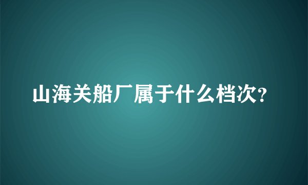 山海关船厂属于什么档次？