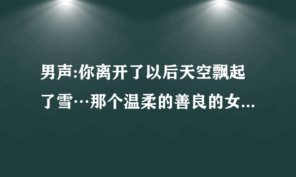 男声:你离开了以后天空飘起了雪…那个温柔的善良的女孩，其中还有一个女声英文是什么歌