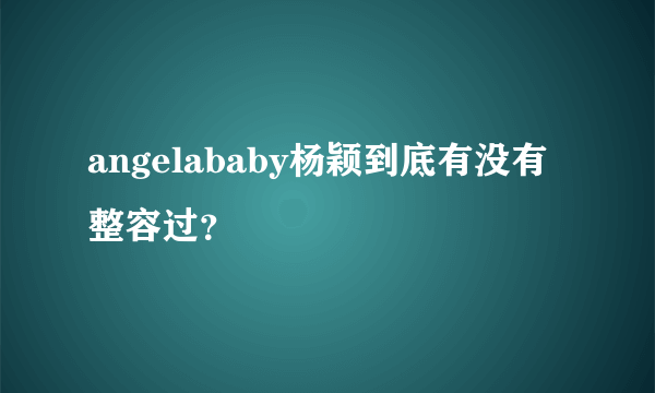 angelababy杨颖到底有没有整容过？