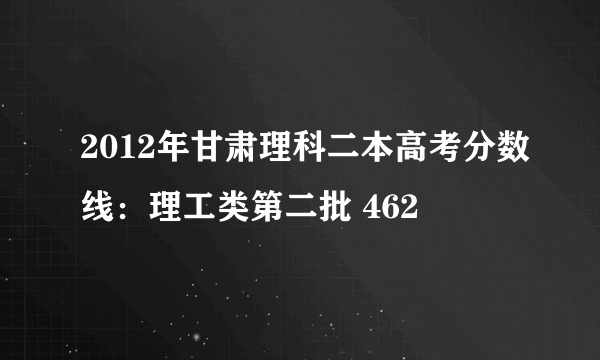 2012年甘肃理科二本高考分数线：理工类第二批 462