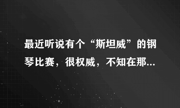 最近听说有个“斯坦威”的钢琴比赛，很权威，不知在那报名，请知道的讲讲，谢谢。