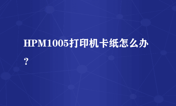 HPM1005打印机卡纸怎么办？