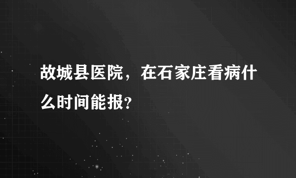 故城县医院，在石家庄看病什么时间能报？