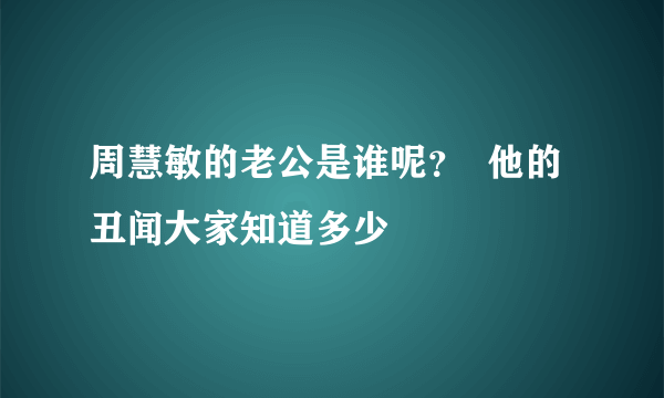 周慧敏的老公是谁呢？  他的丑闻大家知道多少