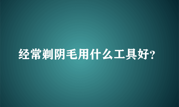 经常剃阴毛用什么工具好？