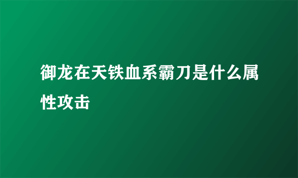 御龙在天铁血系霸刀是什么属性攻击