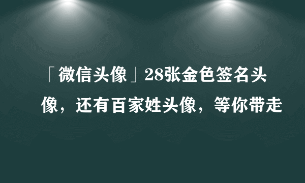 「微信头像」28张金色签名头像，还有百家姓头像，等你带走