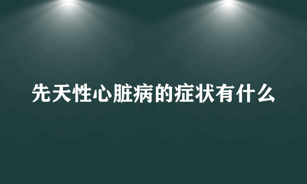 先天性心脏病的症状有什么