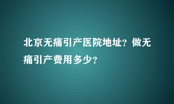 北京无痛引产医院地址？做无痛引产费用多少？