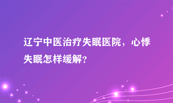 辽宁中医治疗失眠医院，心悸失眠怎样缓解？