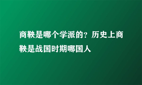 商鞅是哪个学派的？历史上商鞅是战国时期哪国人