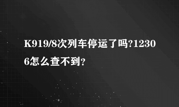 K919/8次列车停运了吗?12306怎么查不到？